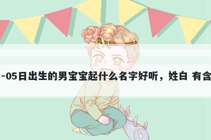 2026年-04月-05日出生的男宝宝起什么名字好听，姓白 有含义的名字推荐