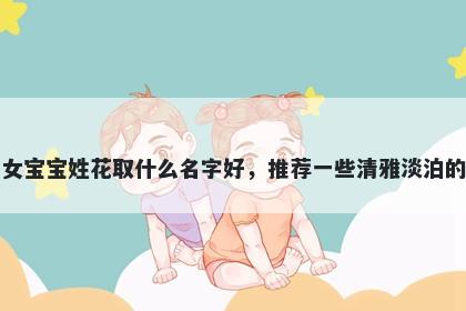 刚出生的女宝宝姓花取什么名字好,推荐一些清雅淡泊的女孩名字