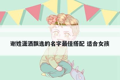 谢姓潇洒飘逸的名字最佳搭配 适合女孩