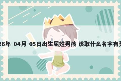 2026年-04月-05日出生屈姓男孩 该取什么名字有灵气