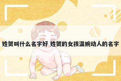 姓贺叫什么名字好 姓贺的女孩温婉动人的名字