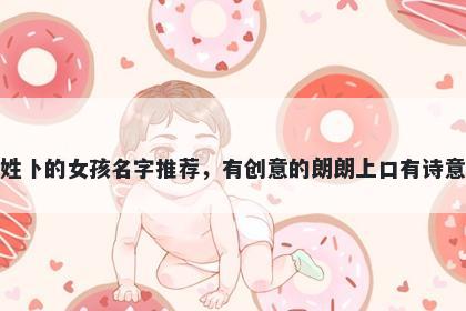 姓卜的女孩名字推荐，有创意的朗朗上口有诗意