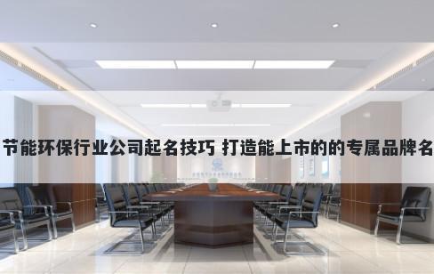 节能环保行业公司起名技巧 打造能上市的的专属品牌名