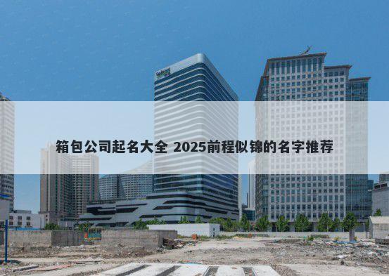箱包公司起名大全 2025前程似锦的名字推荐