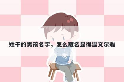 姓干的男孩名字，怎么取名显得温文尔雅
