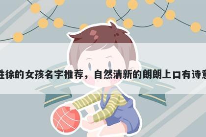 姓徐的女孩名字推荐，自然清新的朗朗上口有诗意