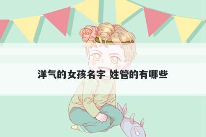 洋气的女孩名字 姓管的有哪些