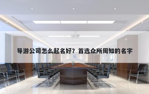 导游公司怎么起名好？首选众所周知的名字