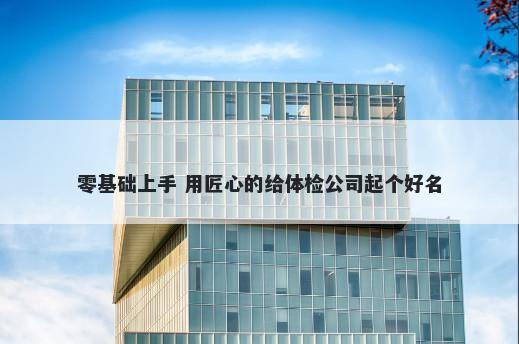 零基础上手 用匠心的给体检公司起个好名