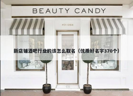 新店铺酒吧行业的该怎么取名（优质好名字370个）