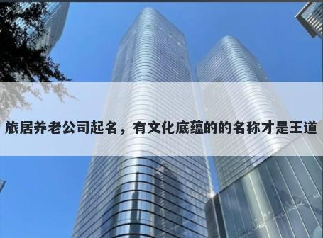 旅居养老公司起名，有文化底蕴的的名称才是王道