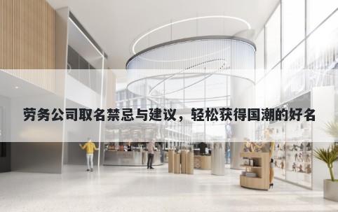 劳务公司取名禁忌与建议，轻松获得国潮的好名