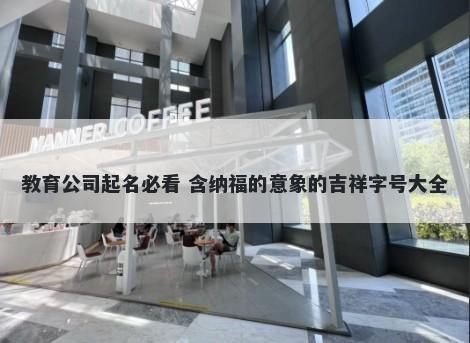 教育公司起名必看 含纳福的意象的吉祥字号大全