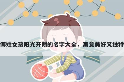傅姓女孩阳光开朗的名字大全，寓意美好又独特