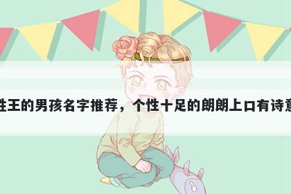 姓王的男孩名字推荐，个性十足的朗朗上口有诗意