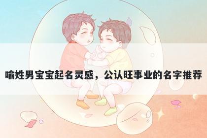 喻姓男宝宝起名灵感，公认旺事业的名字推荐