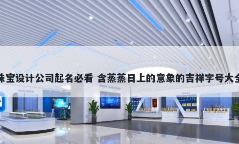 珠宝设计公司起名必看 含蒸蒸日上的意象的吉祥字号大全