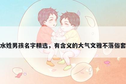 水姓男孩名字精选，有含义的大气文雅不落俗套