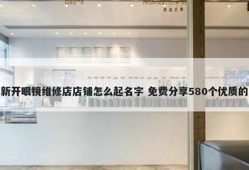 新开眼镜维修店店铺怎么起名字 免费分享580个优质的