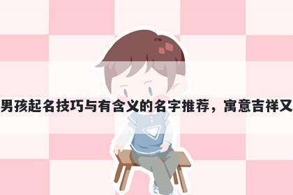 徐姓男孩起名技巧与有含义的名字推荐，寓意吉祥又好听