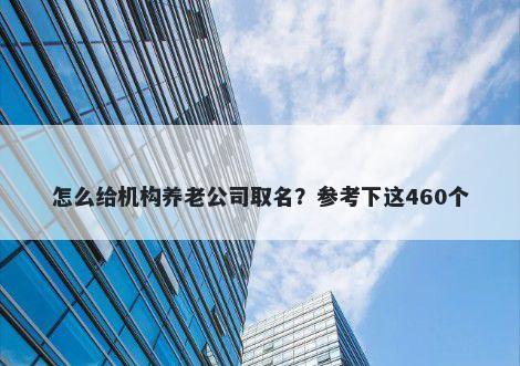 怎么给机构养老公司取名？参考下这460个
