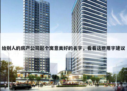 给别人的房产公司起个寓意美好的名字，看看这些用字建议