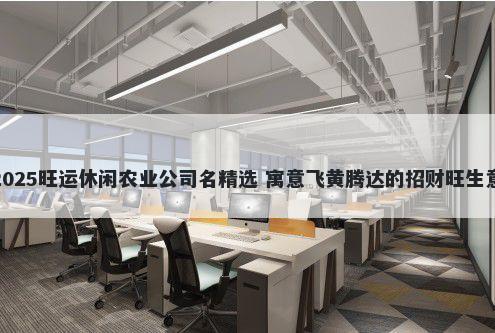 2025旺运休闲农业公司名精选 寓意飞黄腾达的招财旺生意