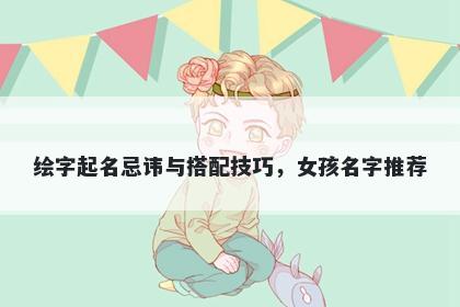 绘字起名忌讳与搭配技巧，女孩名字推荐