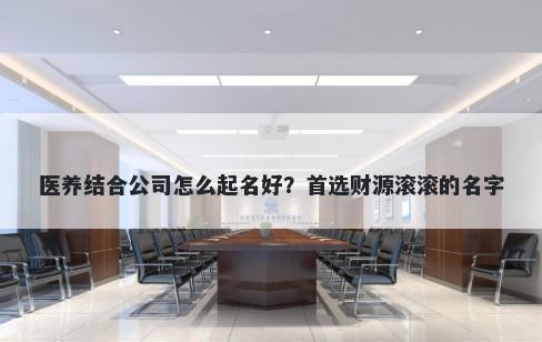 医养结合公司怎么起名好？首选财源滚滚的名字