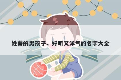 姓蔡的男孩子，好听又洋气的名字大全