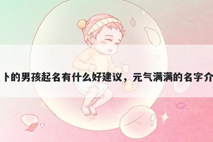 姓卜的男孩起名有什么好建议，元气满满的名字介绍