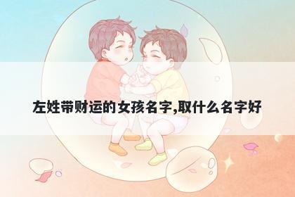 左姓带财运的女孩名字,取什么名字好