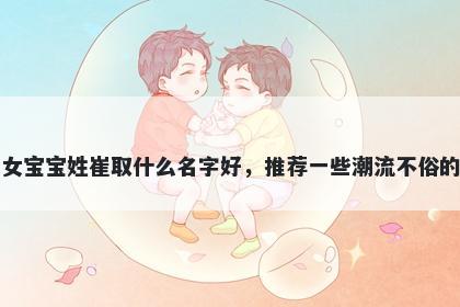 刚出生的女宝宝姓崔取什么名字好，推荐一些潮流不俗的女孩名字