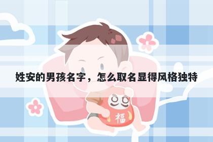 姓安的男孩名字，怎么取名显得风格独特