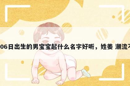 2026年-04月-06日出生的男宝宝起什么名字好听，姓姜 潮流不俗的名字推荐