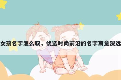 姓窦的女孩名字怎么取，优选时尚前沿的名字寓意深远又好听