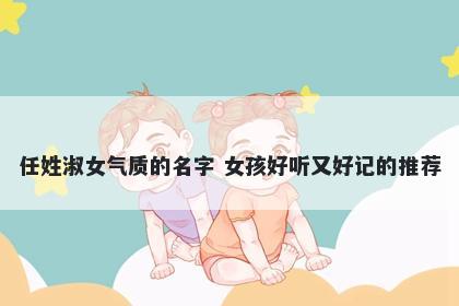 任姓淑女气质的名字 女孩好听又好记的推荐