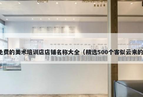免费的美术培训店店铺名称大全(精选500个客似云来的)