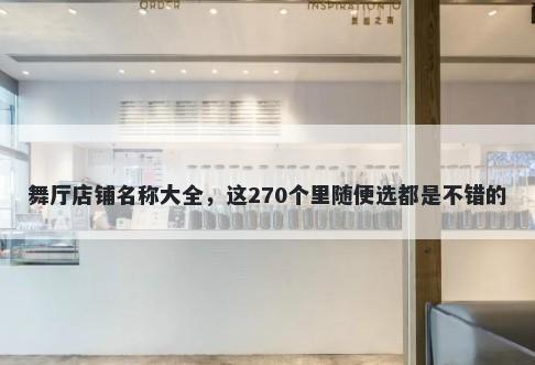 舞厅店铺名称大全，这270个里随便选都是不错的