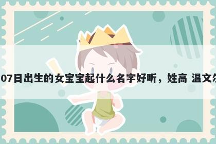 2026年-04月-07日出生的女宝宝起什么名字好听，姓高 温文尔雅的名字推荐