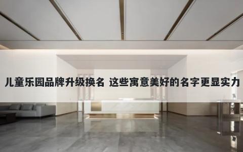 儿童乐园品牌升级换名 这些寓意美好的名字更显实力
