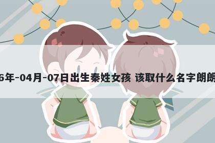 2026年-04月-07日出生秦姓女孩 该取什么名字朗朗上口