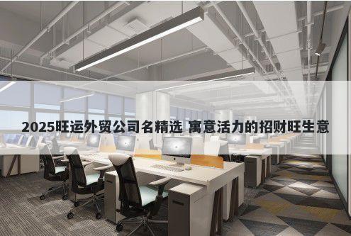 2025旺运外贸公司名精选 寓意活力的招财旺生意
