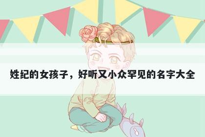 姓纪的女孩子，好听又小众罕见的名字大全