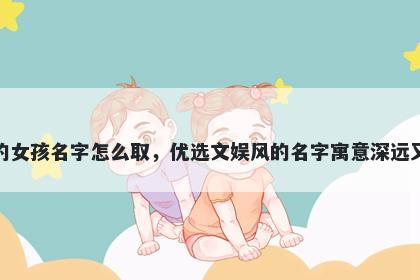 姓吕的女孩名字怎么取，优选文娱风的名字寓意深远又好听