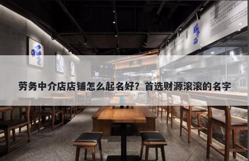 劳务中介店店铺怎么起名好？首选财源滚滚的名字