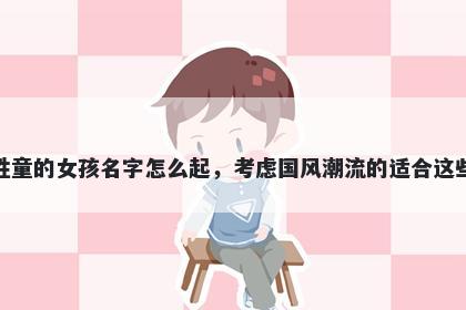 姓童的女孩名字怎么起，考虑国风潮流的适合这些