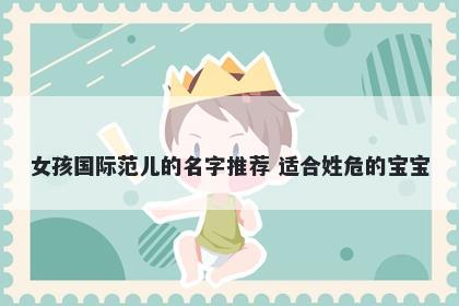 女孩国际范儿的名字推荐 适合姓危的宝宝