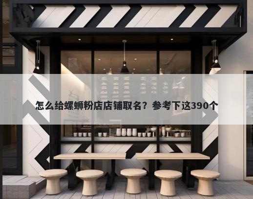 怎么给螺蛳粉店店铺取名？参考下这390个