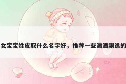刚出生的女宝宝姓皮取什么名字好，推荐一些潇洒飘逸的女孩名字